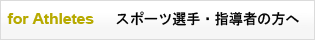for Athletes　スポーツ選手・指導者の方へ
