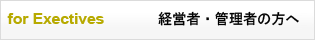 for Exectives　経営者・管理者の方へ